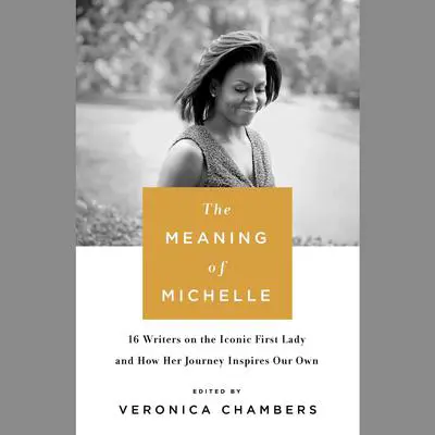 The Meaning of Michelle: 16 Writers on the Iconic First Lady and How Her Journey Inspires Our Own Audibook, by Veronica Chambers