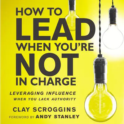 How to Lead When You're Not in Charge: Leveraging Influence When You Lack Authority Audibook, by Clay Scroggins