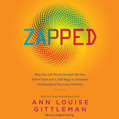 Zapped: Why Your Cell Phone Shouldn't Be Your Alarm Clock and 1,268 Ways to Outsmart the Hazards of Electronic Pollution Audibook, by Ann Louise Gittleman