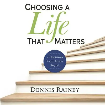 Choosing a Life That Matters: 7 Decisions You'll Never Regret Audibook, by Dennis Rainey