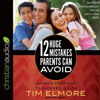 12 Huge Mistakes Parents Can Avoid: Leading Your Kids to Succeed in Life Audibook, by Tim Elmore