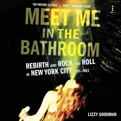 Meet Me in the Bathroom: Rebirth and Rock and Roll in New York City 2001-2011 Audibook, by Lizzy Goodman
