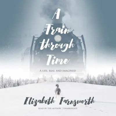 A Train through Time: A Life, Real and Imagined Audibook, by Elizabeth Farnsworth