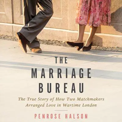 The Marriage Bureau: The True Story of How Two Matchmakers Arranged Love in Wartime London Audibook, by Penrose Halson