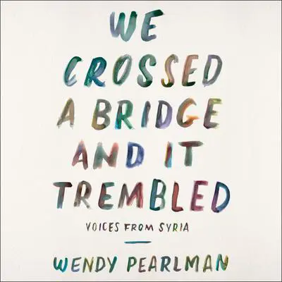 We Crossed a Bridge and It Trembled: Voices from Syria Audibook, by Wendy Pearlman