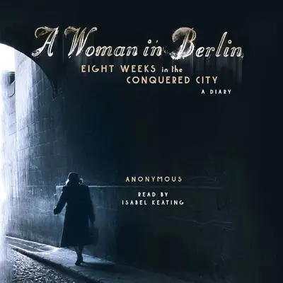 A Woman in Berlin: Eight Weeks in the Conquered City: A Diary Audibook, by Anonymous