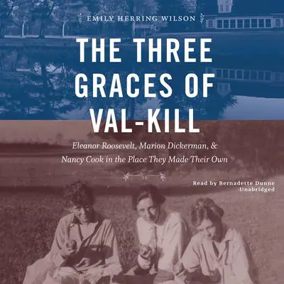 The Three Graces of Val-Kill: Eleanor Roosevelt, Marion Dickerman, and Nancy Cook in the Place They Made Their Own Audibook, by Emily Herring Wilson