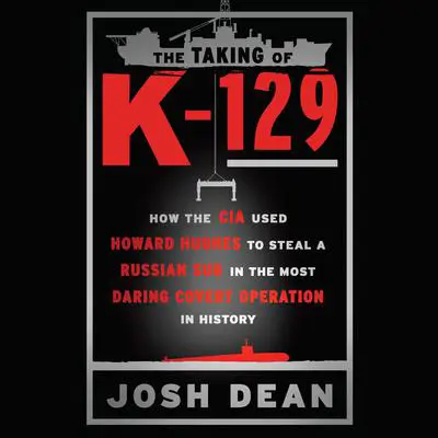 The Taking of K-129: How the CIA Used Howard Hughes to Steal a Russian Sub in the Most Daring Covert Operation in History Audibook, by Josh Dean