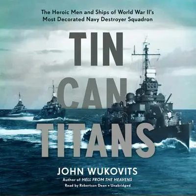 Tin Can Titans: The Heroic Men and Ships of World War II’s Most Decorated Navy Destroyer Squadron Audibook, by John Wukovits