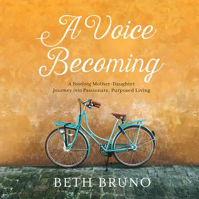 A Voice Becoming: A Yearlong Mother-Daughter Journey into Passionate, Purposed Living Audibook, by Beth Bruno