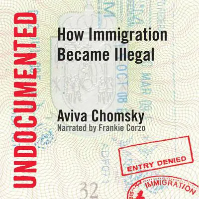 Undocumented: How Immigration Became Illegal Audibook, by Aviva Chomsky