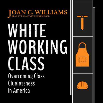 White Working Class: Overcoming Class Cluelessness in America  Audibook, by Joan C. Williams
