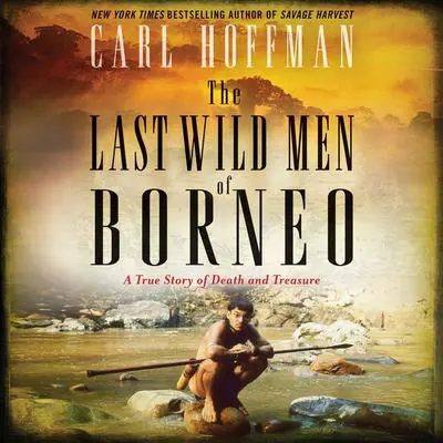 The Last Wild Men of Borneo: A True Story of Death and Treasure Audibook, by Carl Hoffman