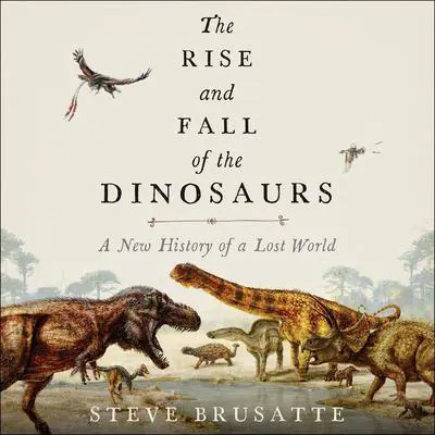 The Rise and Fall of the Dinosaurs: A New History of a Lost World Audibook, by Stephen Brusatte