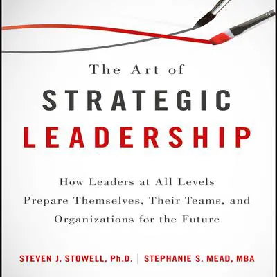 The Art of Strategic Leadership: How Leaders at All Levels Prepare Themselves, Their Teams, and Organizations for the Future Audibook, by Steven J. Stowell