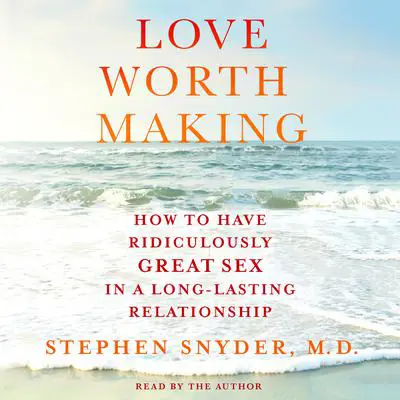 Love Worth Making: How to Have Ridiculously Great Sex in a Long-Lasting Relationship Audibook, by Stephen Snyder
