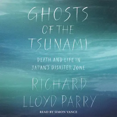 Ghosts of the Tsunami: Death and Life in Japan's Disaster Zone Audibook, by Richard Lloyd Parry