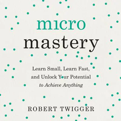 Micromastery: Learn Small, Learn Fast, and Unlock Your Potential to Achieve Anything Audibook, by Robert Twigger