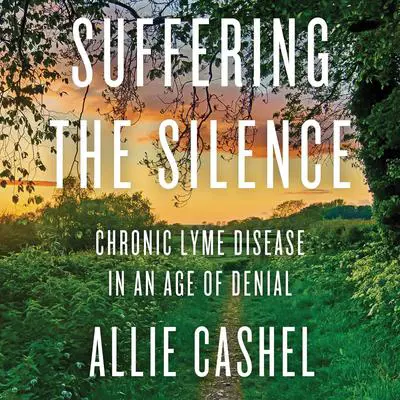 Suffering the Silence: Chronic Lyme Disease in an Age of Denial Audibook, by Allie Cashel