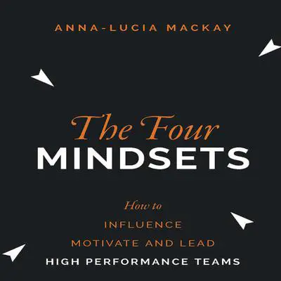 The Four Mindsets: How to Influence, Motivate and Lead High Performance Teams Audibook, by Anna-Lucia Mackay