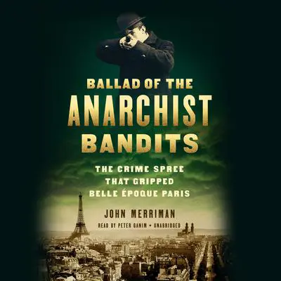Ballad of the Anarchist Bandits: The Crime Spree that Gripped Belle Epoque Paris Audibook, by John Merriman