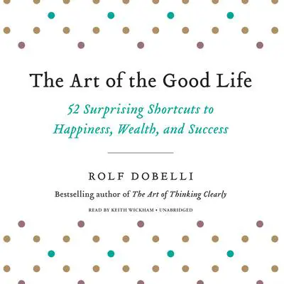 The Art of the Good Life: 52 Surprising Shortcuts to Happiness, Wealth, and Success Audibook, by Rolf Dobelli