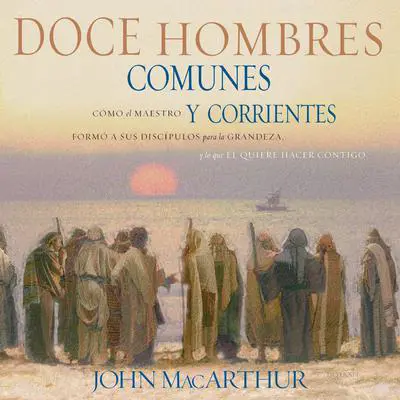 Doce hombres comunes y corrientes: Cómo el Maestro formó a sus discípulos para la grandeza, y lo que Él quiere hacer contigo Audibook, by John MacArthur