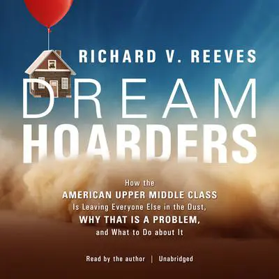 Dream Hoarders: How the American Upper Middle Class Is Leaving Everyone Else in the Dust, Why That Is a Problem, and What to Do about It Audibook, by Richard V. Reeves