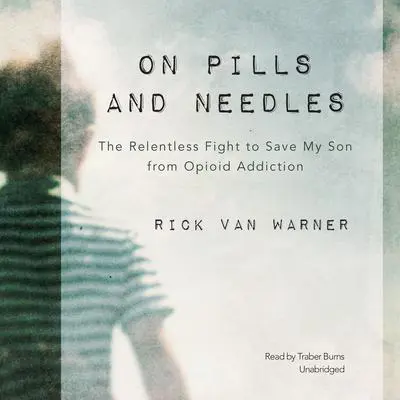 On Pills and Needles: The Relentless Fight to Save My Son from Opioid Addiction Audibook, by Rick Van Warner