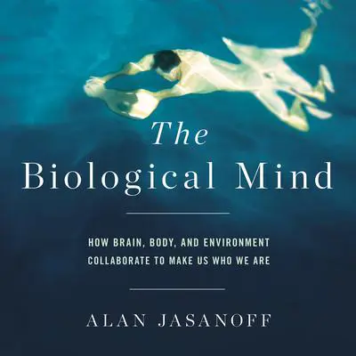 The Biological Mind: How Brain, Body, and Environment Collaborate to Make Us Who We Are Audibook, by Alan Jasanoff