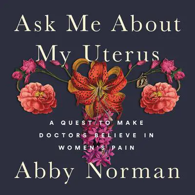 Ask Me About My Uterus: A Quest to Make Doctors Believe in Women's Pain Audibook, by Abby Norman