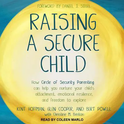 Raising a Secure Child: How Circle of Security Parenting Can Help You Nurture Your Child's Attachment, Emotional Resilience, and Freedom to Explore Audibook, by Kent Hoffman