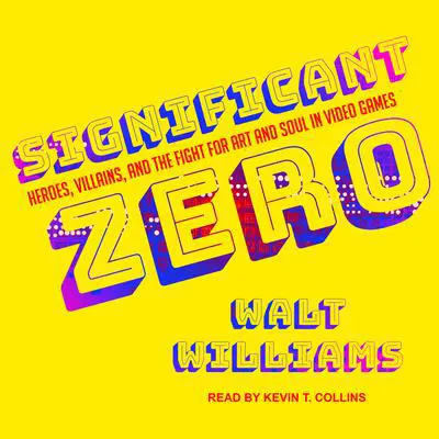 Significant Zero: Heroes, Villains, and the Fight for Art and Soul in Video Games Audibook, by Walt Williams