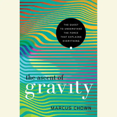The Ascent of Gravity: The Quest to Understand the Force that Explains Everything Audibook, by Marcus Chown