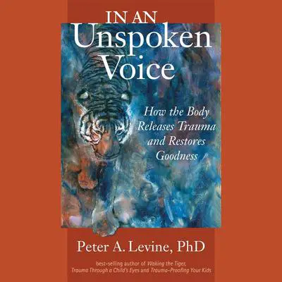In an Unspoken Voice: How the Body Releases Trauma and Restores Goodness Audibook, by Peter A. Levine