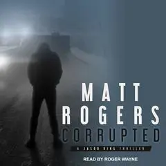 Corrupted: A Jason King Thriller Audibook, by Matt Rogers