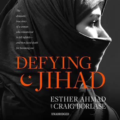 Defying Jihad: The Dramatic True Story of a Woman Who Volunteered to Kill Infidels—and Then Faced Death for Becoming One Audibook, by Esther Ahmad