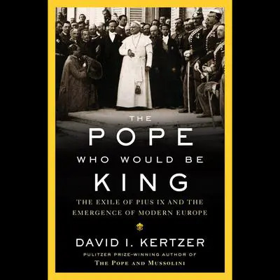 The Pope Who Would Be King: The Exile of Pius IX and the Emergence of Modern Europe Audibook, by David I. Kertzer