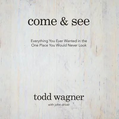 Come and See: Everything You Ever Wanted in the One Place You Would Never Look Audibook, by Todd Wagner