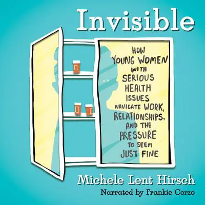 Invisible: How Young Women with Serious Health Issues Navigate Work, Relationships, and thePressure to Seem Just Fine Audibook, by Michele Lent Hirsch