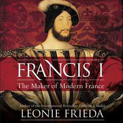 Francis I: The Maker of Modern France Audibook, by Leonie Frieda