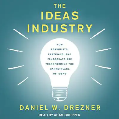 The Ideas Industry: How Pessimists, Partisans, and Plutocrats are Transforming the Marketplace of Ideas Audibook, by Daniel W. Drezner