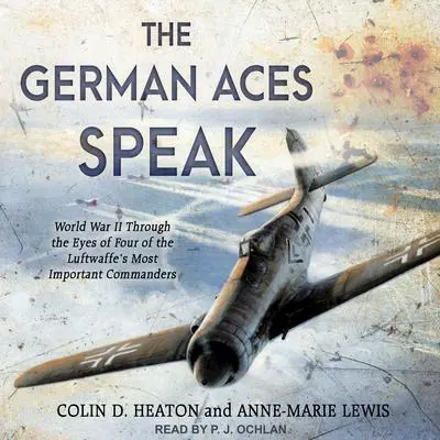 The German Aces Speak: World War II Through the Eyes of Four of the Luftwaffe's Most Important Commanders Audibook, by Colin D. Heaton