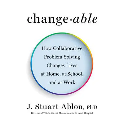Changeable: How Collaborative Problem Solving Changes Lives at Home, at School, and at Work Audibook, by J. Stuart Ablon