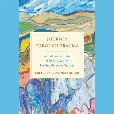Journey Through Trauma: A Trail Guide to the 5-Phase Cycle of Healing Repeated Trauma Audibook, by Gretchen L. Schmelzer