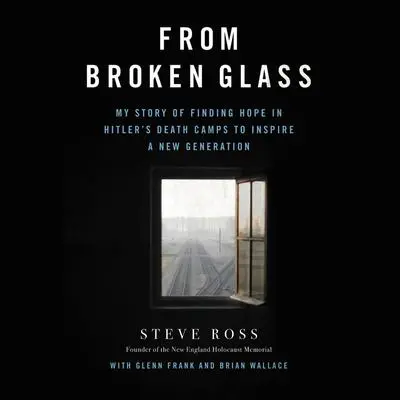 From Broken Glass: My Story of Finding Hope in Hitler's Death Camps to Inspire a New Generation Audibook, by Steven J. Ross