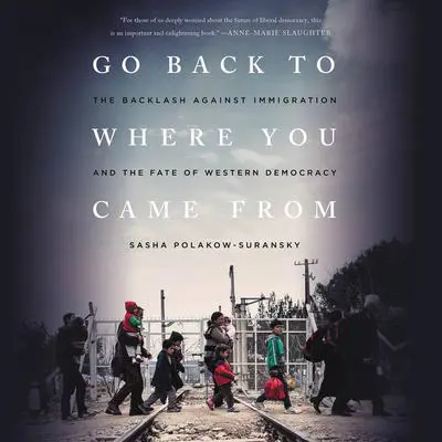 Go Back to Where You Came From: The Backlash Against Immigration and the Fate of Western Democracy Audibook, by Sasha Polakow-Suransky