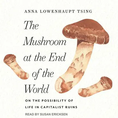 The Mushroom at the End of the World: On the Possibility of Life in Capitalist Ruins Audibook, by Anna Lowenhaupt Tsing