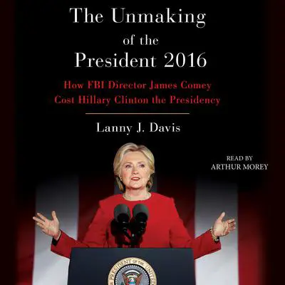 Unmaking of the President 2016: How FBI Director James Comey Cost Hillary Clinton the Presidency Audibook, by Lanny J. Davis