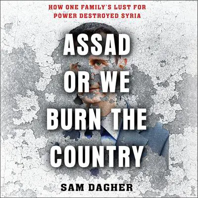 Assad or We Burn the Country: How One Family's Lust for Power Destroyed Syria Audibook, by Sam Dagher